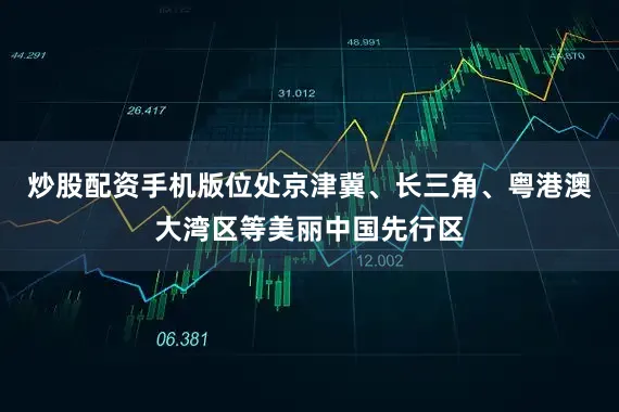 炒股配资手机版位处京津冀、长三角、粤港澳大湾区等美丽中国先行区