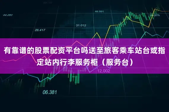 有靠谱的股票配资平台吗送至旅客乘车站台或指定站内行李服务柜（服务台）