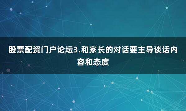股票配资门户论坛3.和家长的对话要主导谈话内容和态度