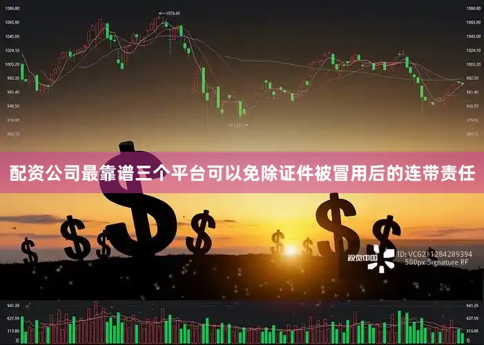 配资公司最靠谱三个平台可以免除证件被冒用后的连带责任