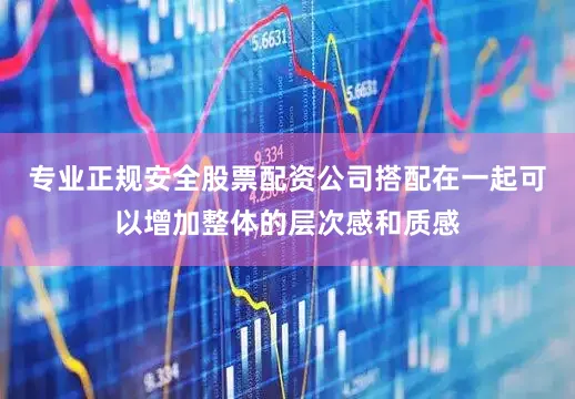 专业正规安全股票配资公司搭配在一起可以增加整体的层次感和质感