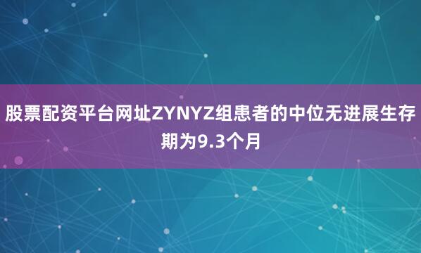 股票配资平台网址ZYNYZ组患者的中位无进展生存期为9.3个月