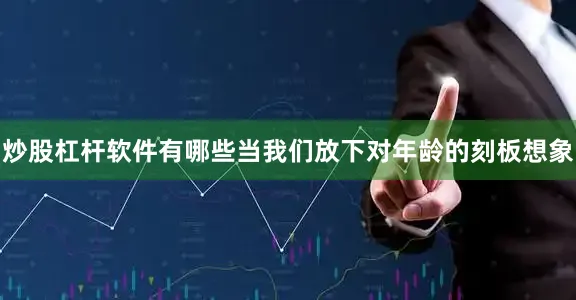 炒股杠杆软件有哪些当我们放下对年龄的刻板想象