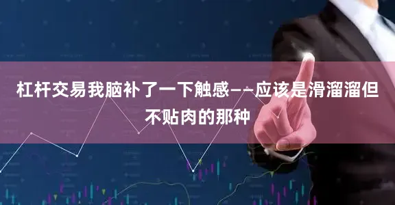 杠杆交易我脑补了一下触感——应该是滑溜溜但不贴肉的那种