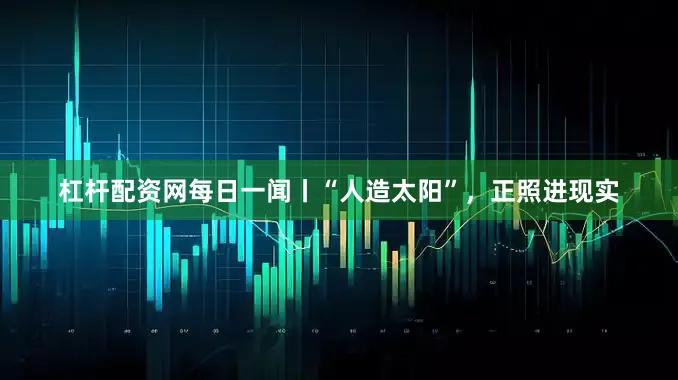 杠杆配资网每日一闻丨“人造太阳”，正照进现实