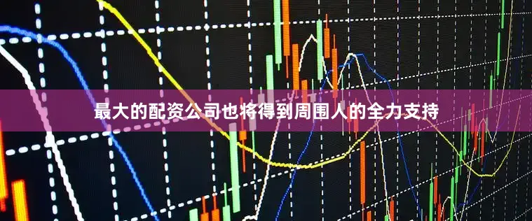 最大的配资公司也将得到周围人的全力支持
