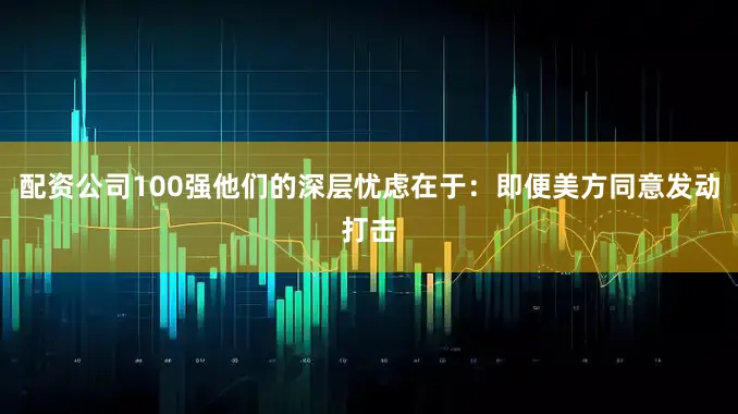 配资公司100强他们的深层忧虑在于：即便美方同意发动打击