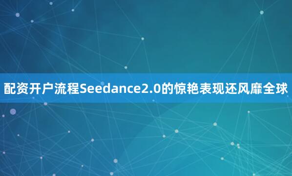 配资开户流程Seedance2.0的惊艳表现还风靡全球