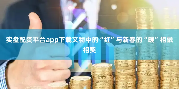 实盘配资平台app下载文物中的“红”与新春的“暖”相融相契