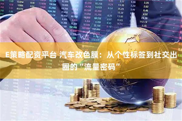 E策略配资平台 汽车改色膜：从个性标签到社交出圈的“流量密码”