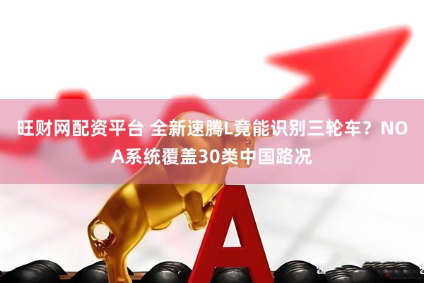 旺财网配资平台 全新速腾L竟能识别三轮车？NOA系统覆盖30类中国路况