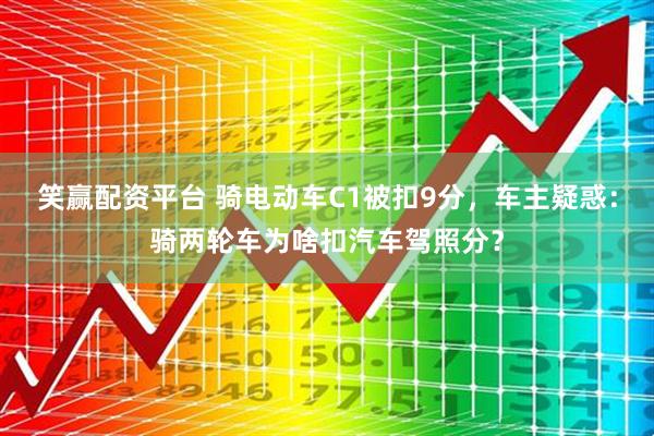 笑赢配资平台 骑电动车C1被扣9分，车主疑惑：骑两轮车为啥扣汽车驾照分？