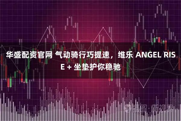华盛配资官网 气动骑行巧提速，维乐 ANGEL RISE + 坐垫护你稳驰