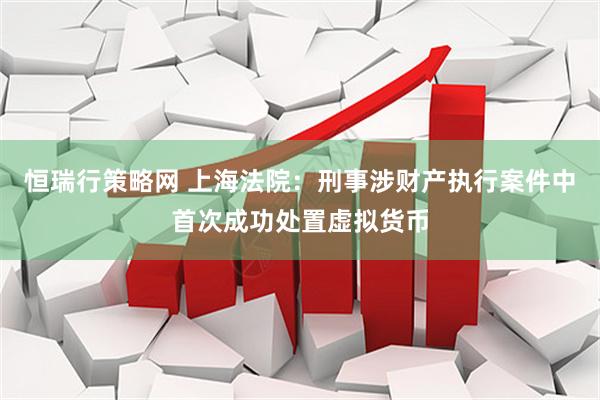 恒瑞行策略网 上海法院：刑事涉财产执行案件中首次成功处置虚拟货币