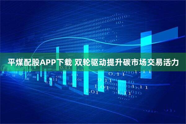 平煤配股APP下载 双轮驱动提升碳市场交易活力