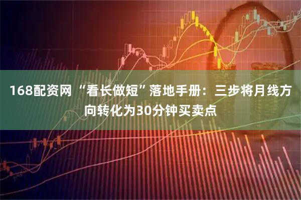 168配资网 “看长做短”落地手册：三步将月线方向转化为30分钟买卖点