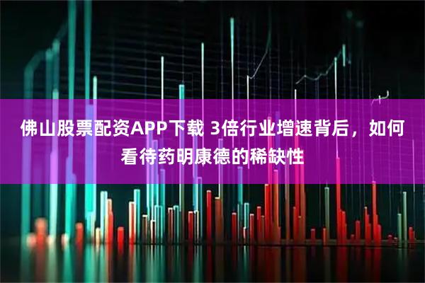 佛山股票配资APP下载 3倍行业增速背后，如何看待药明康德的稀缺性