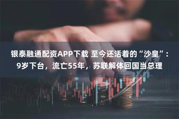 银泰融通配资APP下载 至今还活着的“沙皇”：9岁下台，流亡55年，苏联解体回国当总理