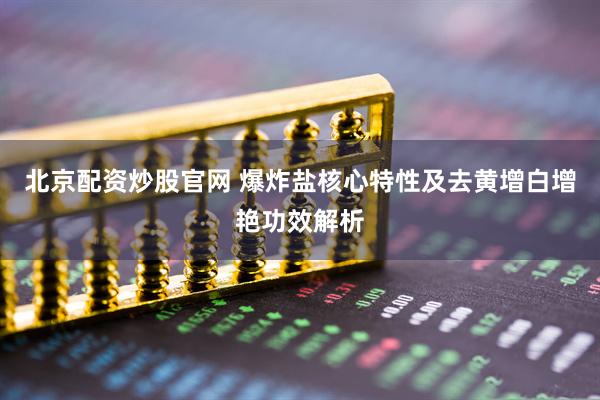 北京配资炒股官网 爆炸盐核心特性及去黄增白增艳功效解析