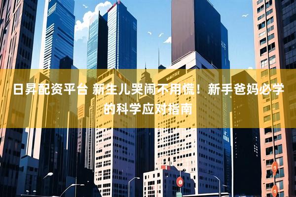 日昇配资平台 新生儿哭闹不用慌！新手爸妈必学的科学应对指南