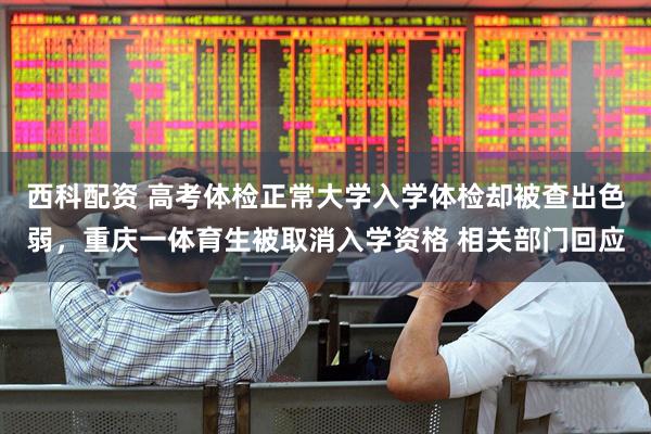 西科配资 高考体检正常大学入学体检却被查出色弱，重庆一体育生被取消入学资格 相关部门回应