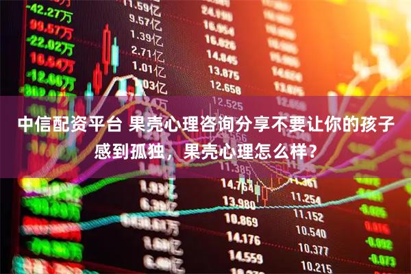 中信配资平台 果壳心理咨询分享不要让你的孩子感到孤独，果壳心理怎么样？