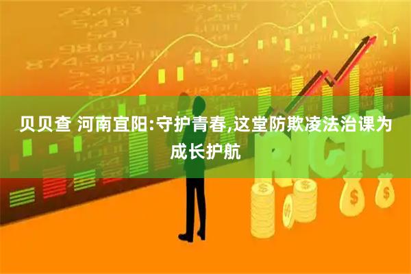 贝贝查 河南宜阳:守护青春,这堂防欺凌法治课为成长护航