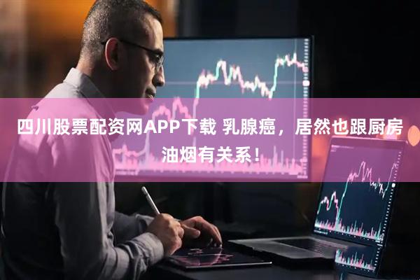 四川股票配资网APP下载 乳腺癌，居然也跟厨房油烟有关系！