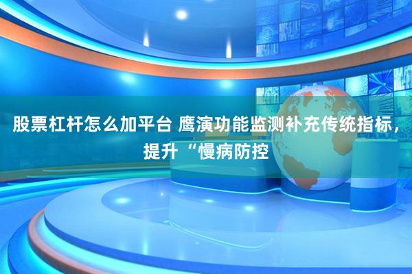 股票杠杆怎么加平台 鹰演功能监测补充传统指标，提升 “慢病防控