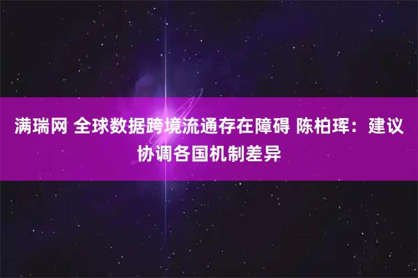 满瑞网 全球数据跨境流通存在障碍 陈柏珲：建议协调各国机制差异
