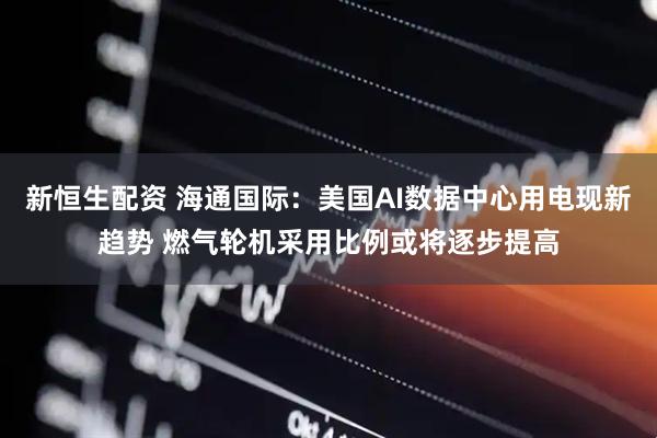 新恒生配资 海通国际：美国AI数据中心用电现新趋势 燃气轮机采用比例或将逐步提高