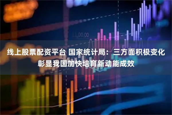 线上股票配资平台 国家统计局：三方面积极变化彰显我国加快培育新动能成效