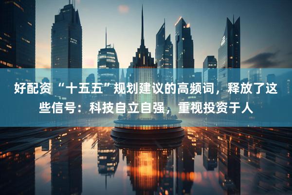 好配资 “十五五”规划建议的高频词，释放了这些信号：科技自立自强，重视投资于人