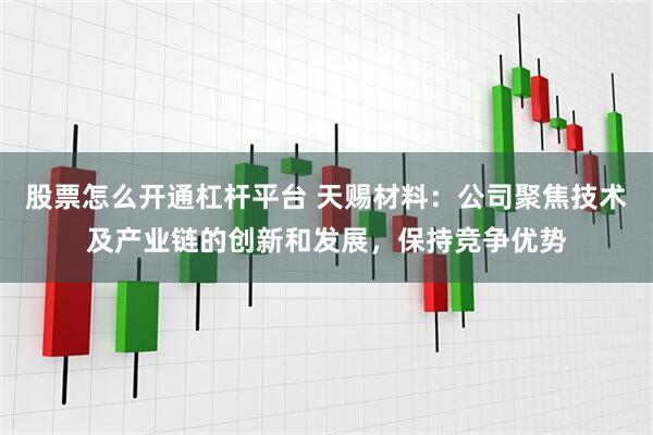 股票怎么开通杠杆平台 天赐材料：公司聚焦技术及产业链的创新和发展，保持竞争优势