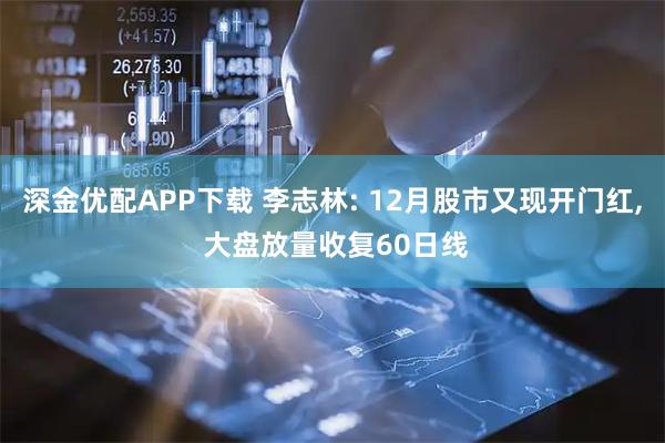 深金优配APP下载 李志林: 12月股市又现开门红, 大盘放量收复60日线