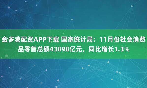 金多港配资APP下载 国家统计局：11月份社会消费品零售总额43898亿元，同比增长1.3%