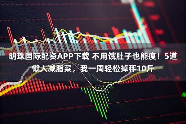 明珠国际配资APP下载 不用饿肚子也能瘦！5道懒人减脂菜，我一周轻松掉秤10斤