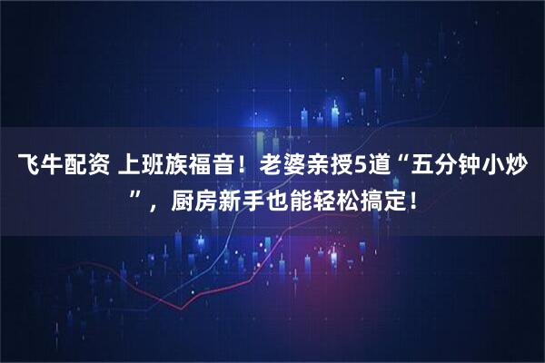 飞牛配资 上班族福音！老婆亲授5道“五分钟小炒”，厨房新手也能轻松搞定！