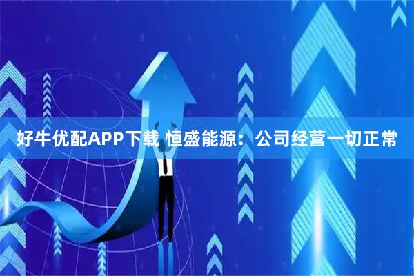 好牛优配APP下载 恒盛能源：公司经营一切正常