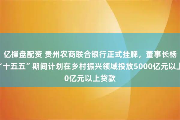 亿操盘配资 贵州农商联合银行正式挂牌，董事长杨松：“十五五”期间计划在乡村振兴领域投放5000亿元以上贷款