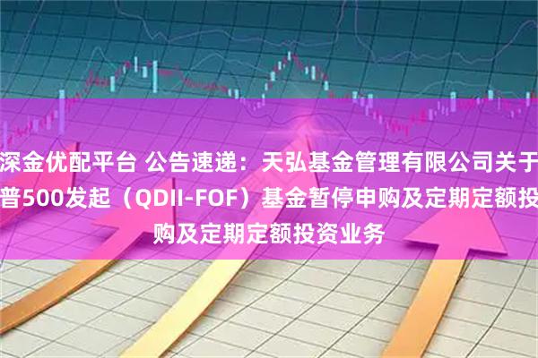 深金优配平台 公告速递：天弘基金管理有限公司关于天弘标普500发起（QDII-FOF）基金暂停申购及定期定额投资业务