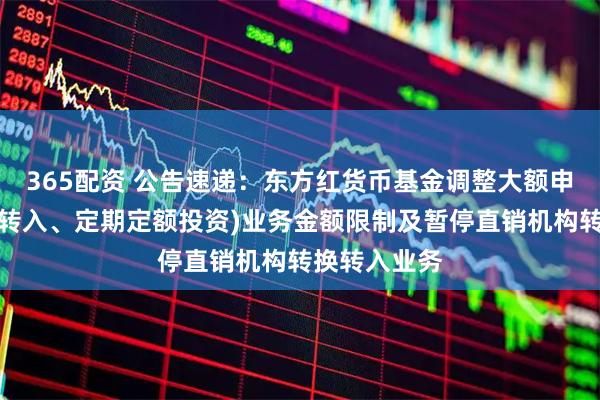 365配资 公告速递：东方红货币基金调整大额申购（含转换转入、定期定额投资)业务金额限制及暂停直销机构转换转入业务