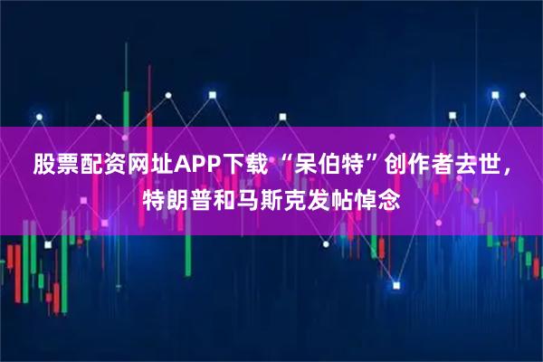 股票配资网址APP下载 “呆伯特”创作者去世，特朗普和马斯克发帖悼念