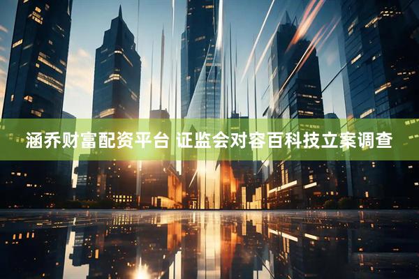 涵乔财富配资平台 证监会对容百科技立案调查