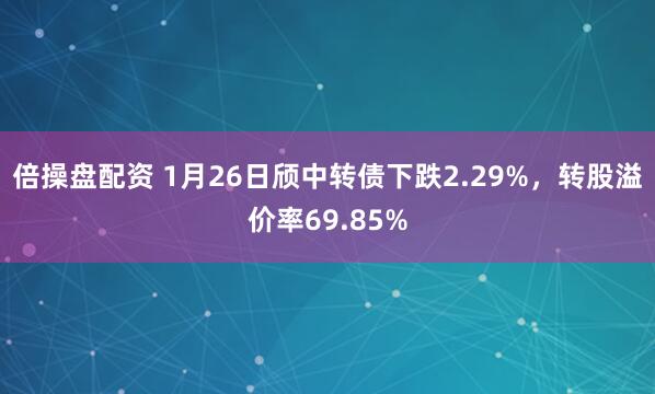 倍操盘配资 1月26日颀中转债下跌2.29%，转股溢价率69.85%