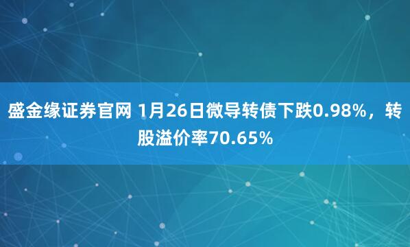 盛金缘证券官网 1月26日微导转债下跌0.98%，转股溢价率70.65%