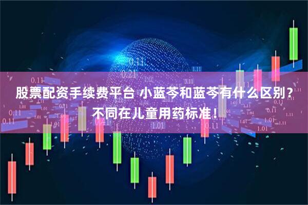 股票配资手续费平台 小蓝芩和蓝芩有什么区别？不同在儿童用药标准！