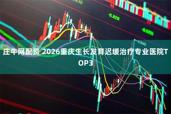庄牛网配资 2026重庆生长发育迟缓治疗专业医院TOP3