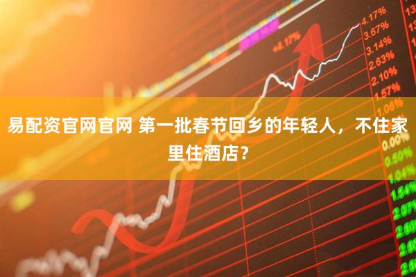 易配资官网官网 第一批春节回乡的年轻人，不住家里住酒店？