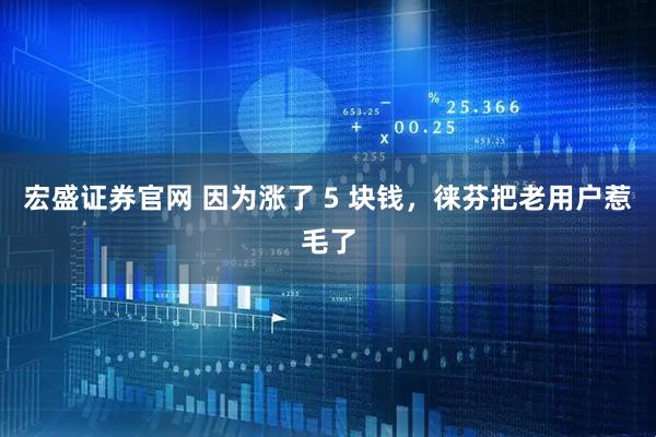 宏盛证券官网 因为涨了 5 块钱，徕芬把老用户惹毛了